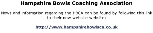 Hampshire Bowls Coaching Association  News and information regarding the HBCA can be found by following this link to their new website website:  http://www.hampshirebowlsca.co.uk