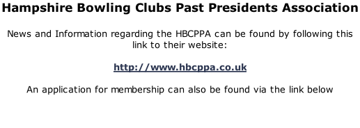 Hampshire Bowling Clubs Past Presidents Association  News and Information regarding the HBCPPA can be found by following this link to their website:  http://www.hbcppa.co.uk  An application for membership can also be found via the link below